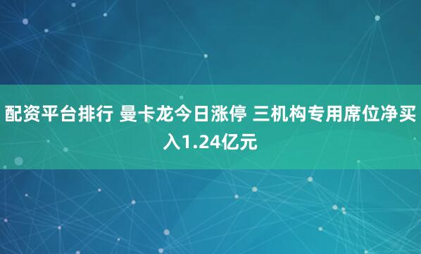 配資平臺排行 曼卡龍今日漲停 三機構專用席位凈買入1.24億元
